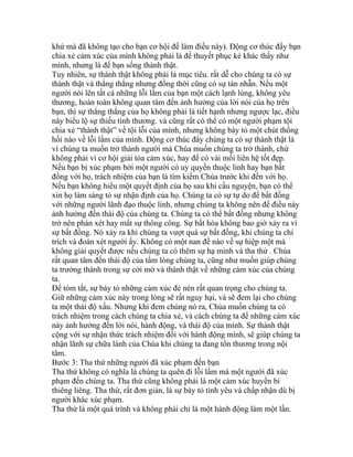 khứ mà đã không tạo cho bạn cơ hội để làm điều này). Động cơ thúc đẩy bạn
chia xẻ cảm xúc của mình không phải là để thuyết phục kẻ khác thấy như
mình, nhưng là để bạn sống thành thật.
Tuy nhiên, sự thành thật không phải là mục tiêu. rất dễ cho chúng ta có sự
thành thật và thẳng thắng nhưng đồng thời cũng có sự tàn nhẫn. Nếu một
người nói lên tất cả những lỗi lầm của bạn một cách lạnh lùng, không yêu
thương, hoàn toàn không quan tâm đến ảnh hưởng của lời nói của họ trên
bạn, thì sự thẳng thắng của họ không phải là tiết hạnh nhưng ngược lạc, điều
này biểu lộ sự thiếu tình thương. và cũng rất có thể có một người phạm tội
chia xẻ “thành thật” về tội lỗi của mình, nhưng không bày tỏ một chút thống
hối nào về lỗi lầm của mình. Động cơ thúc đẩy chúng ta có sự thành thật là
vì chúng ta muốn trở thành người mà Chúa muốn chúng ta trở thành, chứ
không phải vì cơ hội giải tỏa cảm xúc, hay để có vài mối liên hệ tốt đẹp.
Nếu bạn bị xúc phạm bởi một người có uy quyền thuộc linh hay bạn bất
đồng với họ, trách nhiệm của bạn là tìm kiếm Chúa trước khi đến với họ.
Nếu bạn không hiểu một quyết định của họ sau khi cầu nguyện, bạn có thể
xin họ làm sáng tỏ sự nhận định của họ. Chúng ta có sự tự do để bất đồng
với những người lãnh đạo thuộc linh, nhưng chúng ta không nên để điều này
ảnh hưởng đến thái độ của chúng ta. Chúng ta có thể bất đồng nhưng không
trở nên phán xét hay mất sự thông công. Sự bất hòa không bao giờ xảy ra vì
sự bất đồng. Nó xảy ra khi chúng ta vượt quá sự bất đồng, khi chúng ta chỉ
trích và đoán xét người ấy. Không có một nan đề nào về sự hiệp một mà
không giải quyết được nếu chúng ta có thêm sự hạ mình và tha thứ . Chúa
rất quan tâm đến thái độ của tấm lòng chúng ta, cũng như muốn giúp chúng
ta trưởng thành trong sự cởi mở và thành thật về những cảm xúc của chúng
ta.
Để tóm tắt, sự bày tỏ những cảm xúc đè nén rất quan trọng cho chúng ta.
Giữ những cảm xúc này trong lòng sẽ rất nguy hại, và sẽ đem lại cho chúng
ta một thái độ xấu. Nhưng khi đem chúng nó ra, Chúa muốn chúng ta có
trách nhiệm trong cách chúng ta chia xẻ, và cách chúng ta để những cảm xúc
này ảnh hưởng đến lời nói, hành động, và thái độ của mình. Sự thành thật
cộng với sự nhận thức trách nhiệm đối với hành động mình, sẽ giúp chúng ta
nhận lãnh sự chữa lành của Chúa khi chúng ta đang tổn thương trong nội
tâm.
Bước 3: Tha thứ những người đã xúc phạm đến bạn
Tha thứ không có nghĩa là chúng ta quên đi lỗi lầm mà một người đã xúc
phạm đến chúng ta. Tha thứ cũng không phải là một cảm xúc huyền bí
thiêng liêng. Tha thứ, rất đơn giản, là sự bày tỏ tình yêu và chấp nhận dù bị
người khác xúc phạm.
Tha thứ là một quá trình và không phải chỉ là một hành động làm một lần.
 