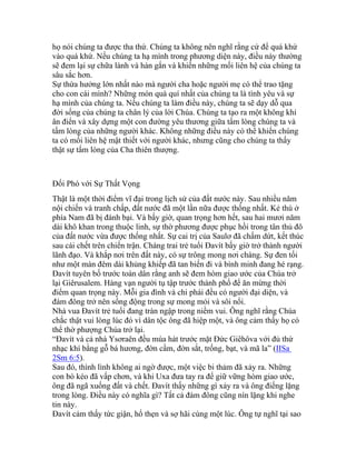 họ nói chúng ta được tha thứ. Chúng ta không nên nghĩ rằng cứ để quá khứ
vào quá khứ. Nếu chúng ta hạ mình trong phương diện này, điều này thường
sẽ đem lại sự chữa lành và hàn gắn và khiến những mối liên hệ của chúng ta
sâu sắc hơn.
Sự thừa hưởng lớn nhất nào mà người cha hoặc người mẹ có thể trao tặng
cho con cái mình? Những món quà quí nhất của chúng ta là tình yêu và sự
hạ mình của chúng ta. Nếu chúng ta làm điều này, chúng ta sẽ dạy dỗ qua
đời sống của chúng ta chân lý của lời Chúa. Chúng ta tạo ra một không khí
ân điển và xây dựng một con đường yêu thương giữa tấm lòng chúng ta và
tấm lòng của những người khác. Không những điều này có thể khiến chúng
ta có mối liên hệ mật thiết với người khác, nhưng cũng cho chúng ta thấy
thật sự tấm lòng của Cha thiên thượng.
Đối Phó với Sự Thất Vọng
Thật là một thời điểm vĩ đại trong lịch sử của đất nước này. Sau nhiều năm
nội chiến và tranh chấp, đất nước đã một lần nữa được thống nhất. Kẻ thù ở
phía Nam đã bị đánh bại. Và bấy giờ, quan trọng hơn hết, sau hai mươi năm
dài khô khan trong thuộc linh, sự thờ phương được phục hồi trong tân thủ đô
của đất nước vừa được thống nhất. Sự cai trị của Saulơ đã chấm dứt, kết thúc
sau cái chết trên chiến trận. Chàng trai trẻ tuổi Đavít bấy giờ trở thành người
lãnh đạo. Và khắp nơi trên đất này, có sự trông mong nơi chàng. Sự đen tối
như một màn đêm dài khủng khiếp đã tan biến đi và bình minh đang hé rạng.
Đavít tuyên bố trước toàn dân rằng anh sẽ đem hòm giao ước của Chúa trở
lại Giêrusalem. Hàng vạn người tụ tập trước thành phố để ăn mừng thời
điểm quan trọng này. Mỗi gia đình và chi phái đều có người đại diện, và
đám đông trở nên sống động trong sự mong mỏi và sôi nổi.
Nhà vua Đavít trẻ tuổi đang tràn ngập trong niềm vui. Ông nghĩ rằng Chúa
chắc thật vui lòng lúc đó vì dân tộc ông đã hiệp một, và ông cảm thấy họ có
thể thờ phượng Chúa trở lại.
“Đavít và cả nhà Ysơraên đều múa hát trước mặt Đức Giêhôva với đủ thứ
nhạc khí bằng gỗ bá hương, đờn cầm, đờn sắt, trống, bạt, và mã la” (IISa
2Sm 6:5).
Sau đó, thình lình không ai ngờ được, một việc bi thảm đã xảy ra. Những
con bò kéo đã vấp chơn, và khi Uxa đưa tay ra để giữ vững hòm giao ước,
ông đã ngã xuống đất và chết. Đavít thấy những gì xảy ra và ông điếng lặng
trong lòng. Điều này có nghĩa gì? Tất cả đám đông cũng nín lặng khi nghe
tin này.
Đavít cảm thấy tức giận, hổ thẹn và sợ hãi cùng một lúc. Ông tự nghĩ tại sao
 