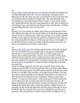 (3)
Gia Gc 3:18; 5:19-20; Mat Mt 18:15-18. Hãy theo tinh thần yêu thương đưa
ra trong những phân đoạn này. Tìm mọi cách để đem một người trở lại .
Đừng bao giờ đặt một người vào một vị trí mà khiến họ khó trở lại hoặc khó
tìm sự khuyên nhủ hay giúp đở từ người khác . Hãy nhớ rằng phân đoạn
Kinh Thánh nói về kỷ luật trong hội thánh có trước và theo sau bởi những
câu “đừng khinh dễ một đứa nào trong những đứa trẻ này” (tức là những con
chiên đang đi lạc), và tha thứ anh em chúng ta, “bảy mươi lần bảy” và không
có nghĩa đúng bốn trăm chín mươi lần thôi!
(4)
ISa1Sm 12:23 cầu nguyện cho những người chúng ta quan tâm đến, để bạn
chắc chắn có tấm lòng của Chúa cho họ. Điều này rất tốt để bạn không phản
ứng lại với họ vì sự tổn thương và thất vọng của bạn, kể cả sự thất vọng đến
từ tình yêu cho người đó, khi bạn biết người đó có thể làm tốt hơn. Chúng ta
phải cầu nguyện đến khi chúng ta có tấm lòng của Chúa cho một người, và
sau đó đến với họ khi chúng ta cảm thấy Chúa đã dọn lòng cho họ cho sự
sửa sai. Chờ đợi thì giờ của Chúa có thể là tất cả.
(5)
ChCn 11:14; 15:22; 24:6. Khi chúng ta gặp khó khăn với thái độ của người
nào, tìm sự khuyên nhủ của một người mục sư lớn tuổi và trưởng thành
(nhất là mục sư của người đó) để biết cách cư xử. Khi chúng ta tìm sự
khuyên nhủ từ những người khác, chúng ta có sự cân nhắc và khôn ngoan,
nhất là từ những người lớn tuổi và trưởng thành hơn ngoài nhóm hay cơ
quan của chúng ta. Sự mở lòng để tìm sự khuyên nhủ này bày tỏ sự cẩn thận
mà phản ảnh sự trưởng thành và mong mỏi thật sự những điều gì tốt nhất
cho người đó.
Thêm vào những nguyên tắc nêu trên, quan trọng để chúng ta thấy rằng
những cơ quan Cơ đốc và các hội truyền giáo cần sự tự do để sa thải những
người nếu họ không hợp tác với chính sách của tập thể, hoặc nếu họ có thái
độ chia rẻ và bè phái. Điều này khác với kỷ luật trong hội thánh, vì nó liên
quan đến sự duy trì tinh thần và sự hiệp một trong nhóm và sự trung tín với
khải tưởng mà Chúa đã ban cho hội truyền giáo. Những cơ quan “para-
church” - cơ quan có tính tôn giáo - và hội truyền giáo có trách nhiệm phải
viết rõ những mục tiêu và chính sách trước khi một người tham gia, để
không hoạt động một cách thất thường và người này hiểu được họ phải làm
những gì để ủng hộ chính sách và mục tiêu của đoàn. Những trong các cơ
quan hay các hội truyền giáo phải được cho biết rằng sự tham gia của họ sẽ
bị kết thúc nếu họ rõ ràng là một cản trở cho sự thành đạt mục tiêu của cơ
quan này. Điều này phải được thi hành trong tinh thần của Đấng Christ và
 