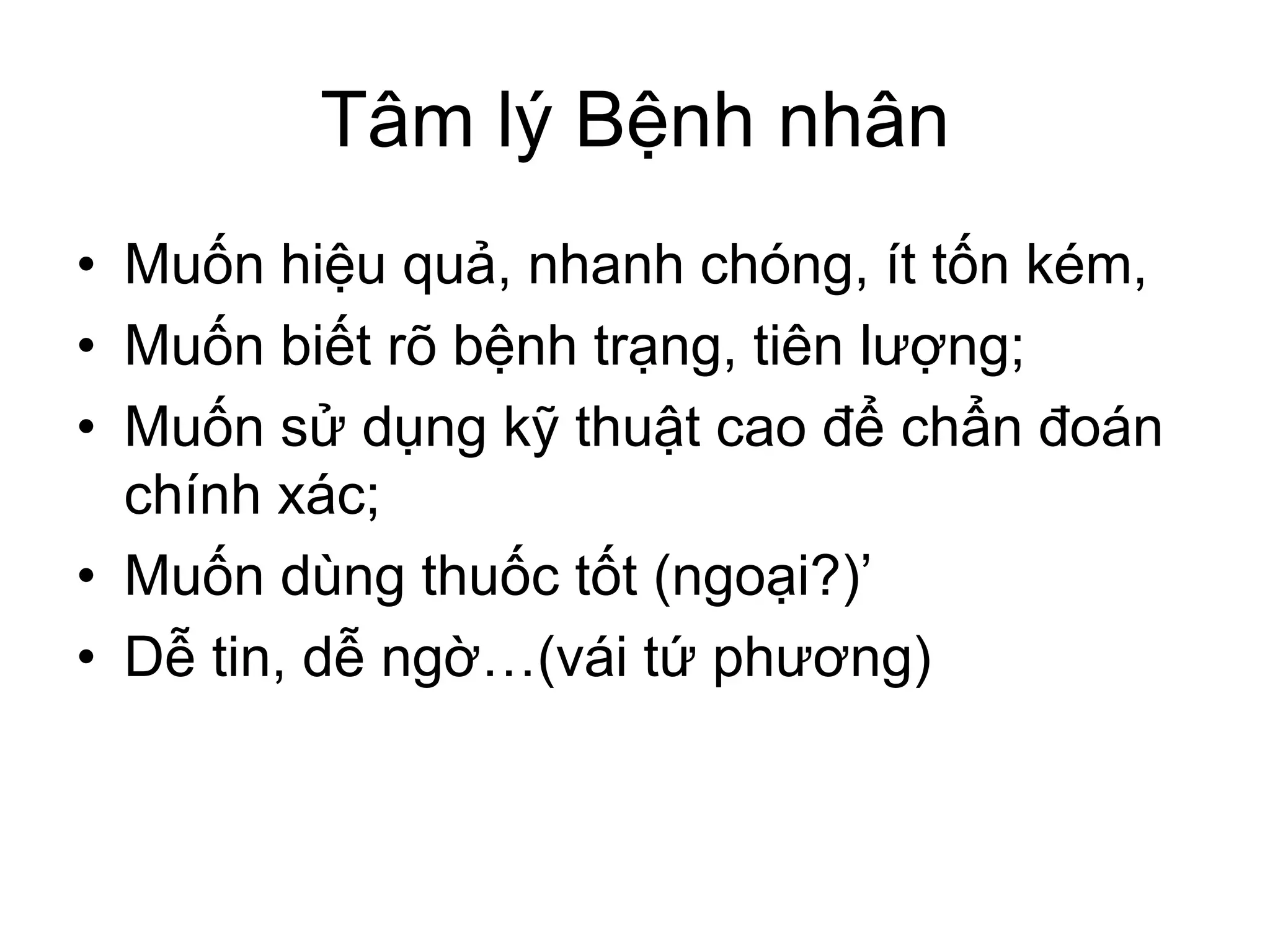 Tâm lý Bệnh nhân
• Muốn hiệu quả, nhanh chóng, ít tốn kém,
• Muốn biết rõ bệnh trạng, tiên lượng;
• Muốn sử dụng kỹ thuật cao để chẩn đoán
chính xác;
• Muốn dùng thuốc tốt (ngoại?)’
• Dễ tin, dễ ngờ…(vái tứ phương)
 