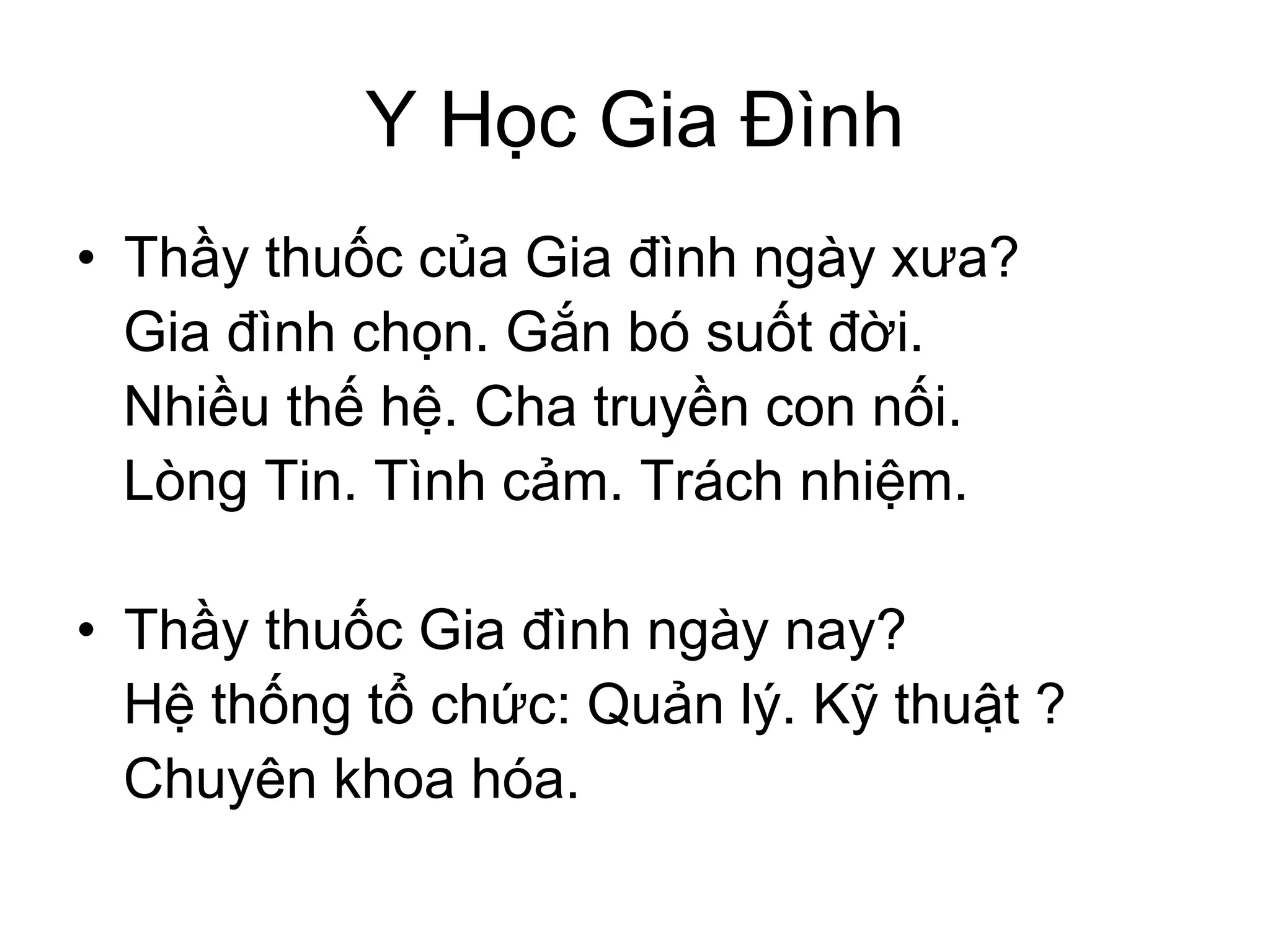 Y Học Gia Đình
• Thầy thuốc của Gia đình ngày xưa?
Gia đình chọn. Gắn bó suốt đời.
Nhiều thế hệ. Cha truyền con nối.
Lòng Tin. Tình cảm. Trách nhiệm.
• Thầy thuốc Gia đình ngày nay?
Hệ thống tổ chức: Quản lý. Kỹ thuật ?
Chuyên khoa hóa.
 