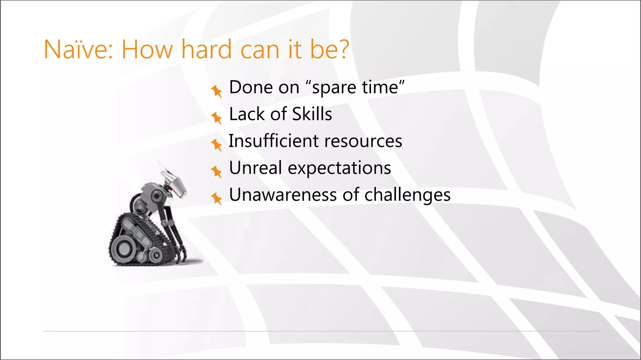 Naïve: How hard can it be?
Done on “spare time”
Lack of Skills
Insufficient resources
Unreal expectations
Unawareness of challenges
 