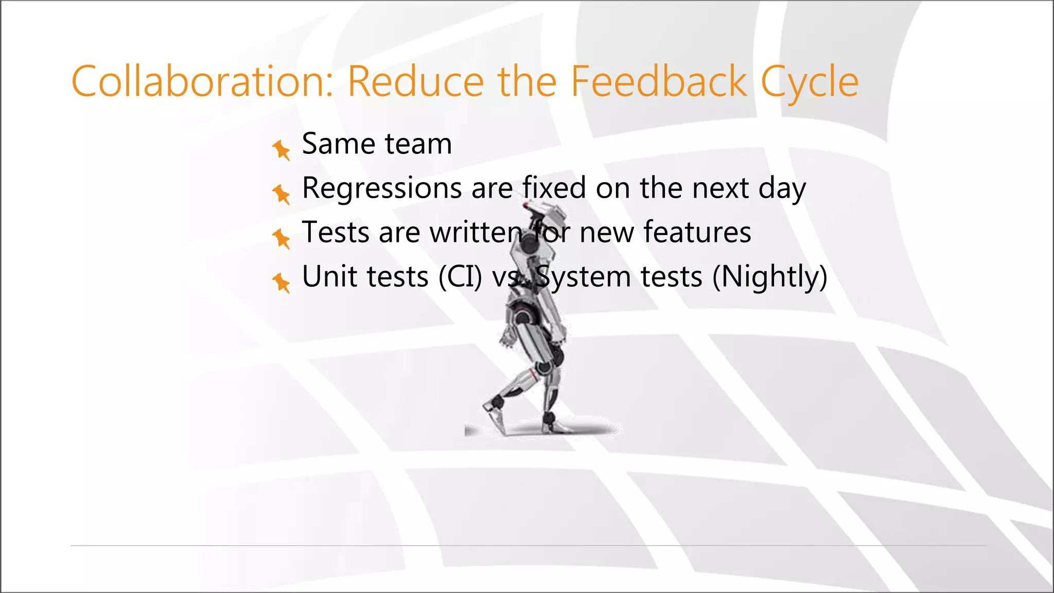 Collaboration: Reduce the Feedback Cycle
Same team
Regressions are fixed on the next day
Tests are written for new features
Unit tests (CI) vs. System tests (Nightly)
 