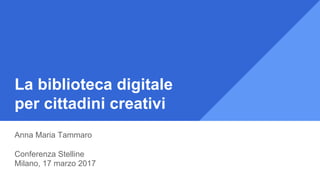 La biblioteca digitale
per cittadini creativi
Anna Maria Tammaro
Conferenza Stelline
Milano, 17 marzo 2017
 