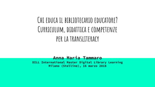 Chi educa il bibliotecario educatore?
Curriculum, didattica e competenze
per la transliteracy
Anna Maria Tammaro
DILL International Master Digital Library Learning
Milano (Stelline), 16 marzo 2018
 