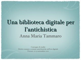 Una biblioteca digitale per
      l’antichistica
     Anna Maria Tammaro

                    Convegno di studio
    Diritto romano e scienze antichistiche nell’era digitale
                Firenze, 12-13 settembre 2011
 