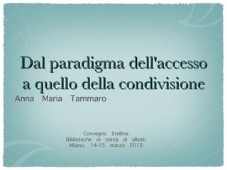 Dal paradigma dell'accesso
 a quello della condivisione
Anna   Maria    Tammaro



                       Convegno Stelline
               Biblioteche in cerca di alleati
                Milano, 14-15 marzo 2013
 