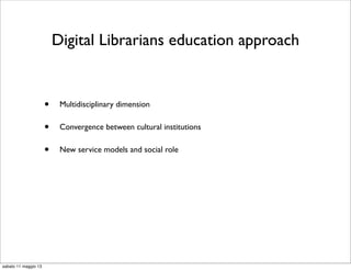 Digital Librarians education approach
• Multidisciplinary dimension
• Convergence between cultural institutions
• New service models and social role
sabato 11 maggio 13
 