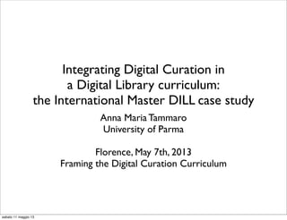 Integrating Digital Curation in
a Digital Library curriculum:
the International Master DILL case study
Anna Maria Tammaro
University of Parma
Florence, May 7th, 2013
Framing the Digital Curation Curriculum
sabato 11 maggio 13
 