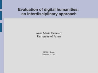 Evaluation of digital humanities:
 an interdisciplinary approach



         Anna Maria Tammaro
          University of Parma




              IRCDL, Rome
             February, 1st, 2013
 