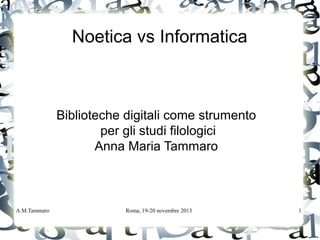 A.M.Tammaro Roma, 19-20 novembre 2013 1
Noetica vs Informatica
Biblioteche digitali come strumento
per gli studi filologici
Anna Maria Tammaro
 