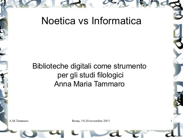A.M.Tammaro Roma, 19-20 novembre 2013 1
Noetica vs Informatica
Biblioteche digitali come strumento
per gli studi filologic...