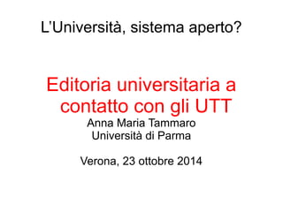 L’Università, sistema aperto? 
Editoria universitaria a 
contatto con gli UTT 
Anna Maria Tammaro 
Università di Parma 
Verona, 23 ottobre 2014 
 