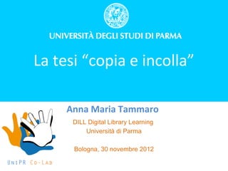 UNIPoRtal

      La tesi “copia e incolla”

               Anna Maria Tammaro
                DILL Digital Library Learning
                    Università di Parma

                Bologna, 30 novembre 2012

UniPR Co-Lab
 