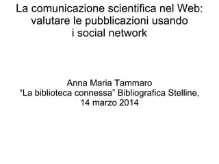 La comunicazione scientifica nel Web:
valutare le pubblicazioni usando
i social network
Anna Maria Tammaro
“La biblioteca connessa” Bibliografica Stelline,
14 marzo 2014
 