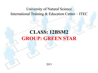 University of Natural Science
International Training & Education Center – ITEC
CLASS: 12BSM2
GROUP: GREEN STAR
2013
 