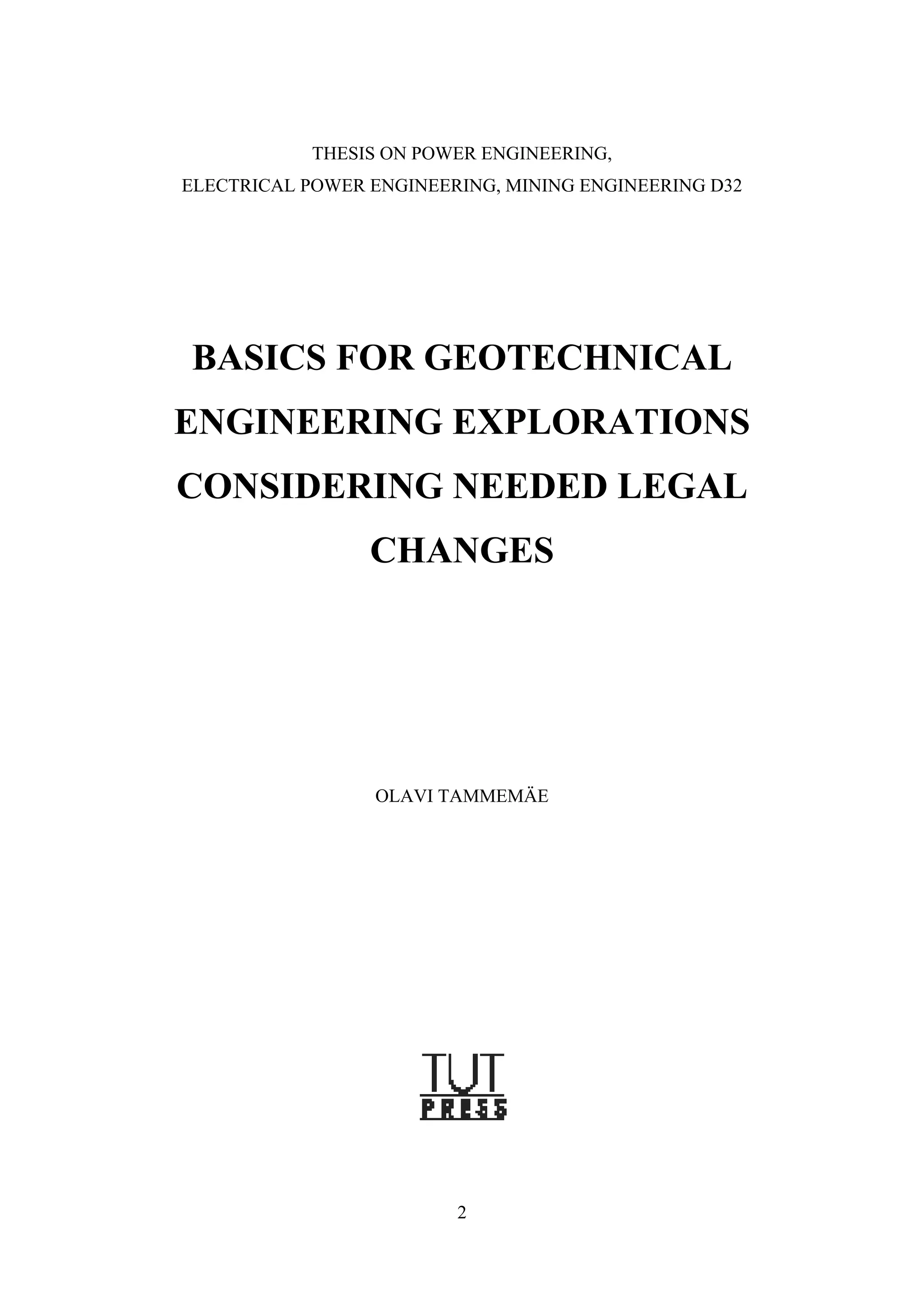 THESIS ON POWER ENGINEERING,
ELECTRICAL POWER ENGINEERING, MINING ENGINEERING D32




BASICS FOR GEOTECHNICAL
ENGINEERING EXPLORATIONS
CONSIDERING NEEDED LEGAL
                 CHANGES




                 OLAVI TAMMEMÄE




                         2
 