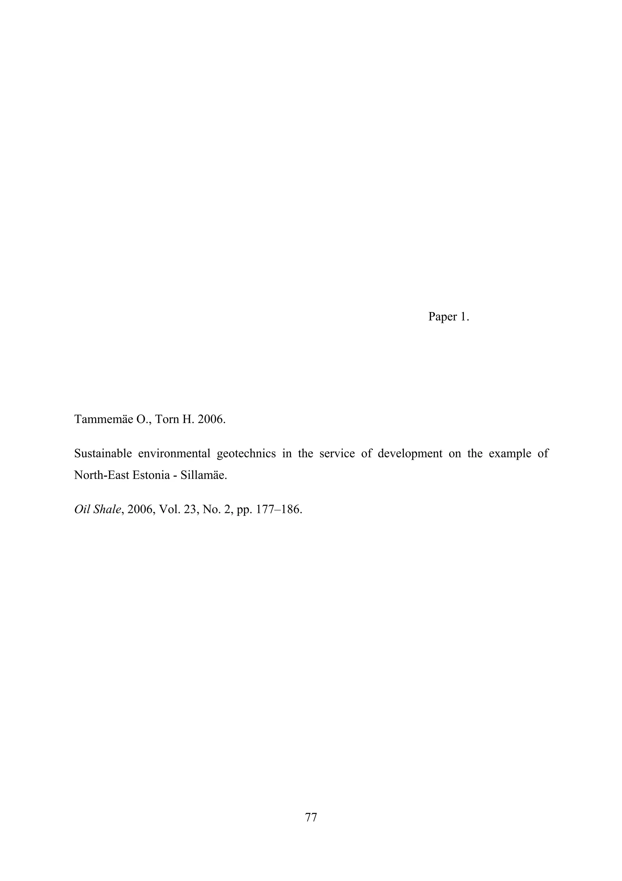 Paper 1.




Tammemäe O., Torn H. 2006.

Sustainable environmental geotechnics in the service of development on the example of
North-East Estonia - Sillamäe.

Oil Shale, 2006, Vol. 23, No. 2, pp. 177–186.




                                                77
 