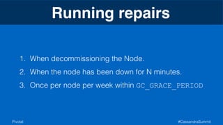 Running repairs 
1. When decommissioning the Node. 
2. When the node has been down for N minutes. 
3. Once per node per week within GC_GRACE_PERIOD 
Pivotal #CassandraSummit 
 