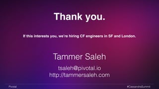 Thank you. 
If this interests you, we’re hiring CF engineers in SF and London. 
Tammer Saleh 
tsaleh@pivotal.io 
http://tammersaleh.com 
Pivotal #CassandraSummit 
