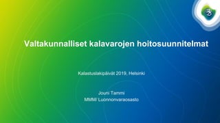 Valtakunnalliset kalavarojen hoitosuunnitelmat
Kalastuslakipäivät 2019, Helsinki
Jouni Tammi
MMM/ Luonnonvaraosasto
 