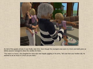 As rest of the guests arrived, it was finally cake time. Even though the youngest ones were in a hurry and both grew up before anyone managed to blow the candles for them. ” You were in a hurry”, Pyry laughed for Usva who was happily giggling in his arms, ”let’s see how your brother did, he seemed to be as much in a hurry as you were.” 