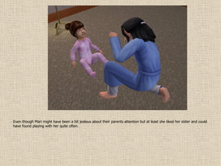 Even though Mari might have been a bit jealous about their parents attention but at least she liked her sister and could have found playing with her quite often. 