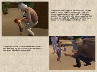 People at the main household had gotten over the worst shock as the everyday life continued, with small kids around it was important to keep the life as normal as possible. Titta even got herself a job, she was afraid that she would get mad if she wouldn’t have anything else to distract her about what possibly laid in the future. It was again time for toddler training and once again it was done quite fast with the help of two grandparents who simply adored their grandchildren. 