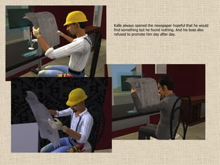 Kalle always opened the newspaper hopeful that he would find something but he found nothing. And his boss also refused to promote him day after day. 