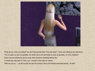 ” What do you mean you failed? You don’t fail just like that? They did what?”, Taina was yelling at her cell phone. ” You try again as soon as possible, the family has to be eliminated as soon as possible, no more mistakes!” Taina was just putting her phone away when someone speaking behind her. ” I would take that back if I were you”, woman’s voice told her calmly. ” Who are you to…”, as she turned she saw the woman’s face and finished somewhat lamely, ”to tell?” 