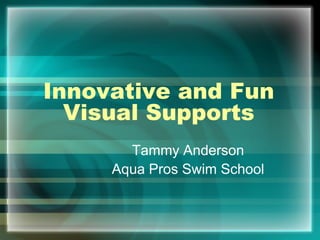 Innovative and Fun
  Visual Supports
       Tammy Anderson
     Aqua Pros Swim School
 