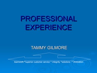 PROFESSIONAL EXPERIENCE TAMMY GILMORE teamwork *superior customer service * integrity *solutions  * innovation 