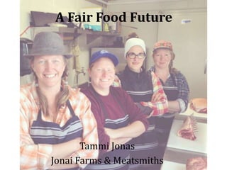 A Fair Food Future
Tammi Jonas
Jonai Farms & Meatsmiths
 