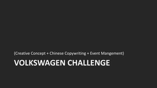 (Creative Concept + Chinese Copywriting + Event Mangement)

VOLKSWAGEN CHALLENGE
 