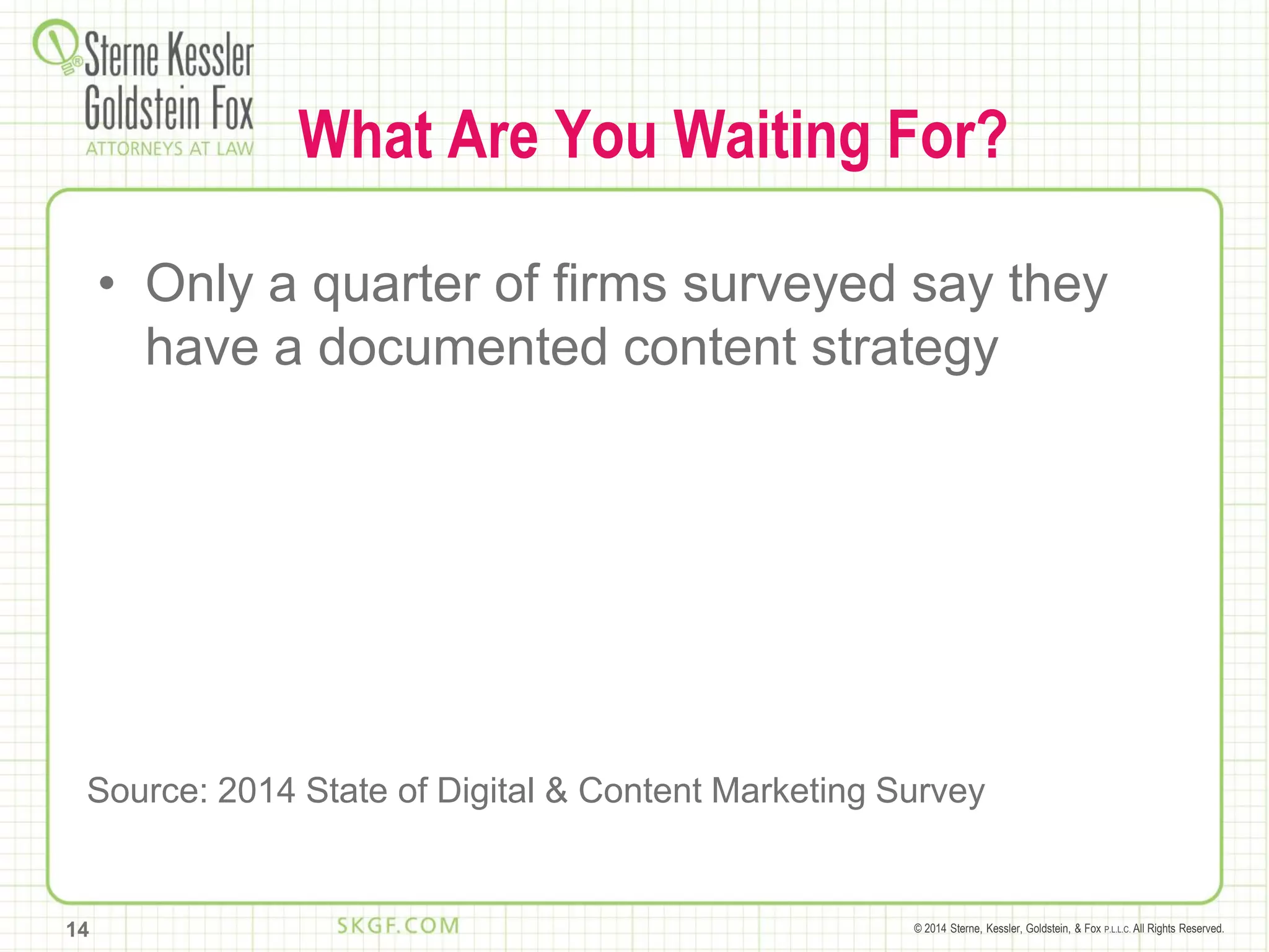 © 2014 Sterne, Kessler, Goldstein, & Fox P.L.L.C. All Rights Reserved.
What Are You Waiting For?
• Only a quarter of firms surveyed say they
have a documented content strategy
14
Source: 2014 State of Digital & Content Marketing Survey
 