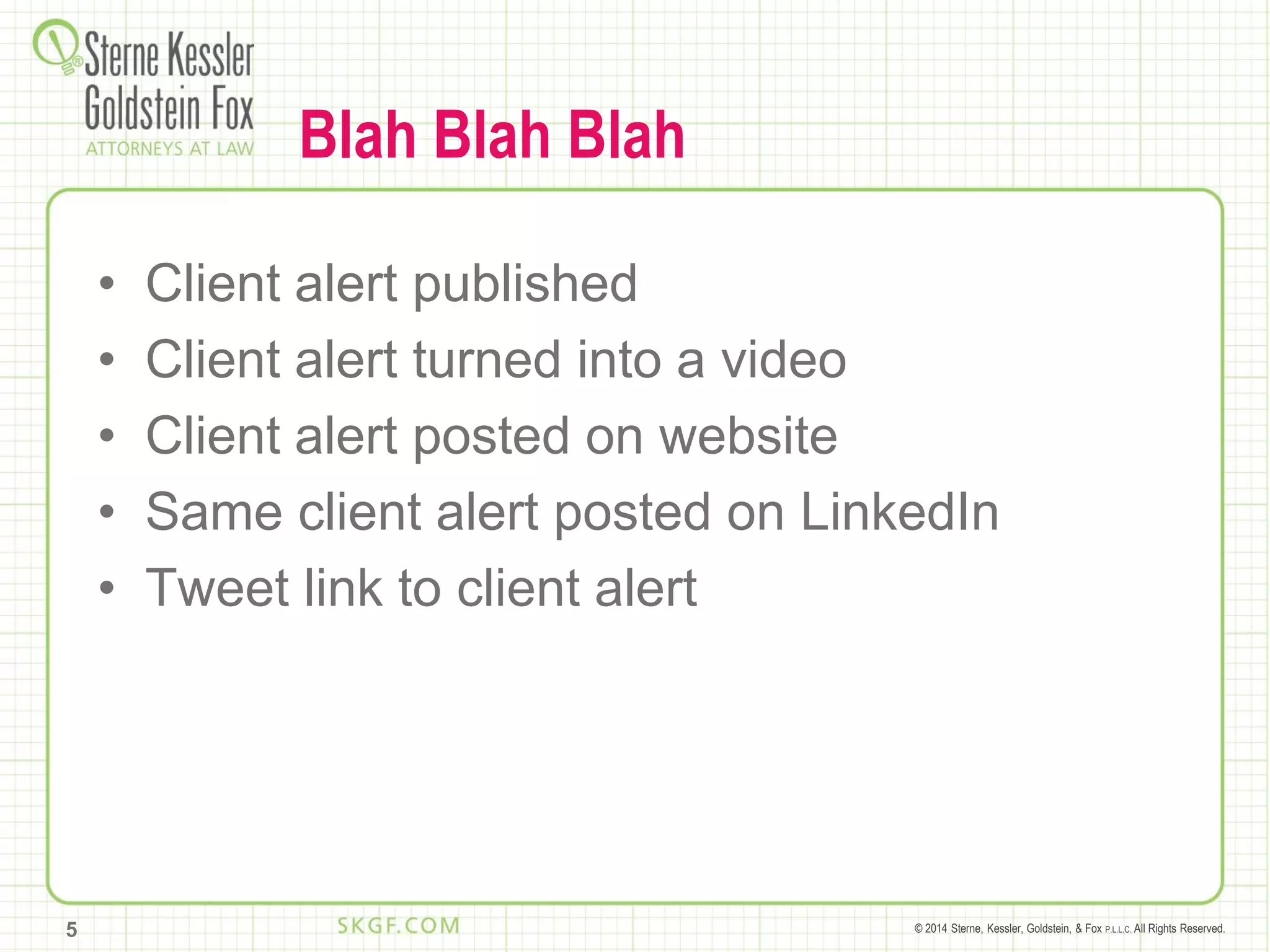 © 2014 Sterne, Kessler, Goldstein, & Fox P.L.L.C. All Rights Reserved.
Blah Blah Blah
• Client alert published
• Client alert turned into a video
• Client alert posted on website
• Same client alert posted on LinkedIn
• Tweet link to client alert
5
 
