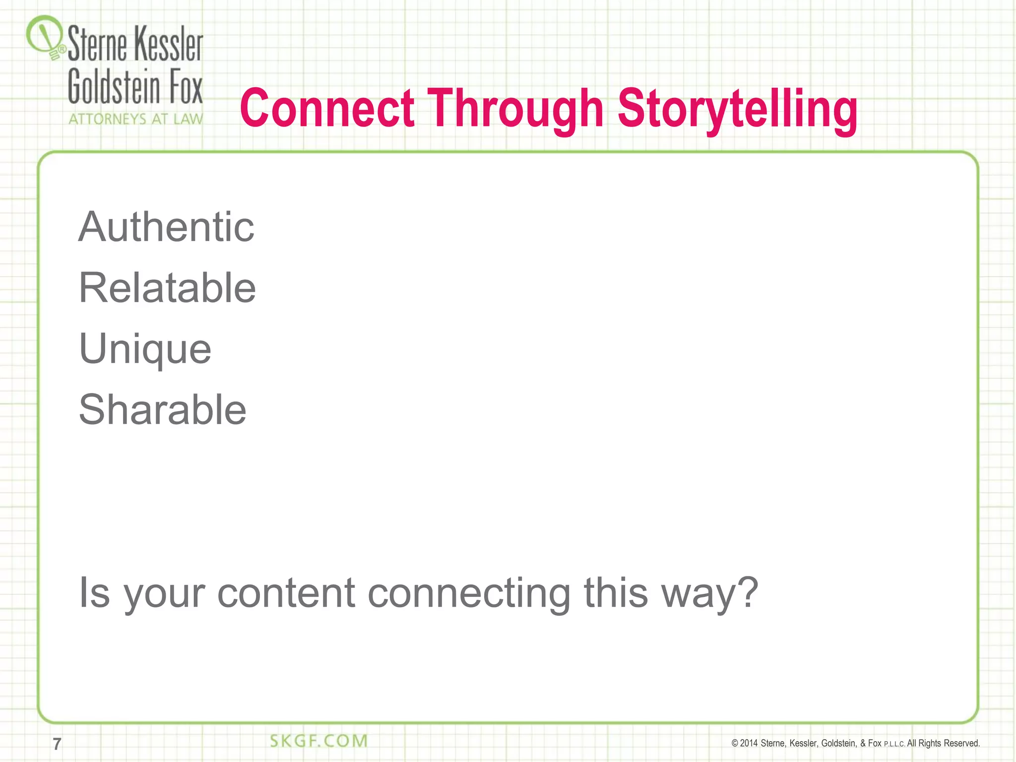 © 2014 Sterne, Kessler, Goldstein, & Fox P.L.L.C. All Rights Reserved.
Connect Through Storytelling
Authentic
Relatable
Unique
Sharable
Is your content connecting this way?
7
 
