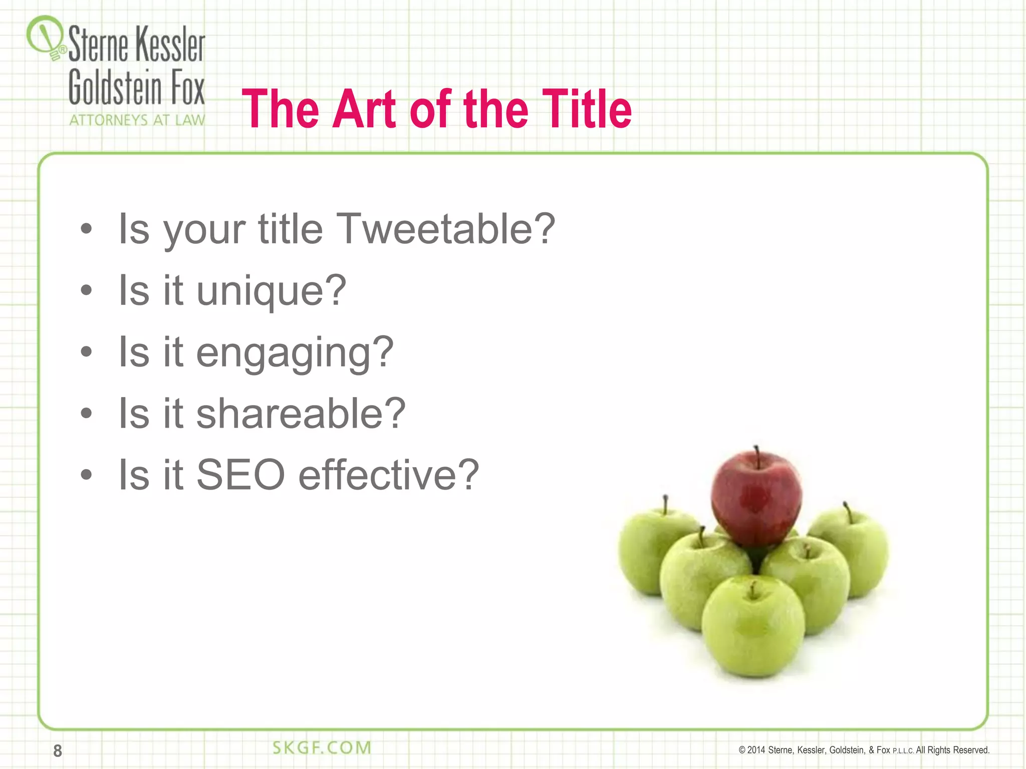 © 2014 Sterne, Kessler, Goldstein, & Fox P.L.L.C. All Rights Reserved.
The Art of the Title
• Is your title Tweetable?
• Is it unique?
• Is it engaging?
• Is it shareable?
• Is it SEO effective?
8
 