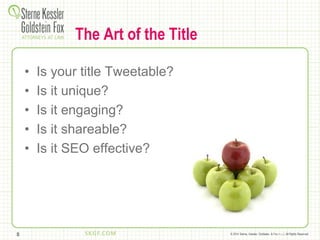 © 2014 Sterne, Kessler, Goldstein, & Fox P.L.L.C. All Rights Reserved.
The Art of the Title
• Is your title Tweetable?
• Is it unique?
• Is it engaging?
• Is it shareable?
• Is it SEO effective?
8
 