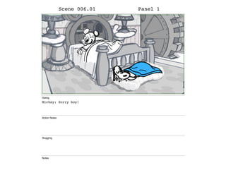 Scene 006.01 Panel 1
Dialog
Mickey: Sorry boy!
Action Notes
Slugging
Notes
 