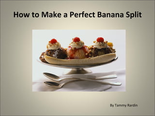 How to Make a Perfect Banana Split




                         By Tammy Rardin
 
