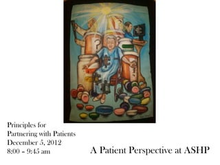 Principles for
Partnering with Patients
December 5, 2012
8:00 – 9:45 am             A Patient Perspective at ASHP
 