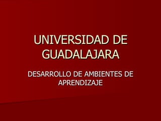 UNIVERSIDAD DE GUADALAJARA DESARROLLO DE AMBIENTES DE APRENDIZAJE 