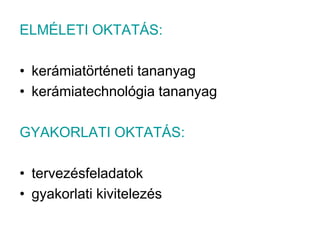 ELMÉLETI OKTATÁS:kerámiatörténeti tananyagkerámiatechnológia tananyagGYAKORLATI OKTATÁS:tervezésfeladatokgyakorlati kivitelezés