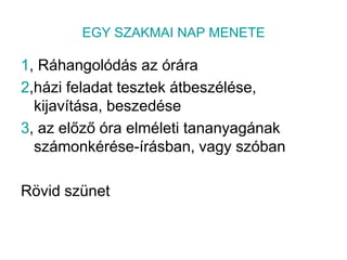 EGY SZAKMAI NAP MENETE1, Ráhangolódás az órára2,házi feladat tesztek átbeszélése, kijavítása, beszedése3, az előző óra elméleti tananyagának számonkérése-írásban, vagy szóbanRövid szünet