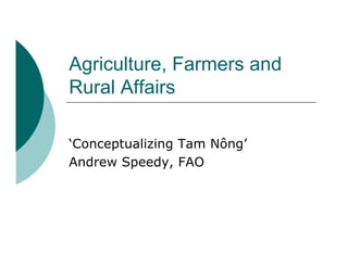 Agriculture, Farmers and
Rural Affairs
‘Conceptualizing Tam Nông’
Andrew Speedy, FAO
 