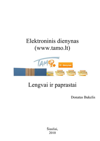 Elektroninis dienynas
(www.tamo.lt)
Lengvai ir paprastai
Donatas Bukelis
Šiauliai,
2010
 