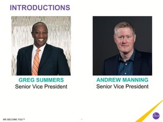 1WE BECOME YOU™
INTRODUCTIONS
GREG SUMMERS
Senior Vice President
ANDREW MANNING
Senior Vice President
 