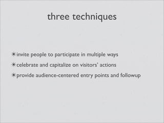three techniques


✴invite people to participate in multiple ways
✴celebrate and capitalize on visitors’ actions
✴provide audience-centered entry points and followup
 