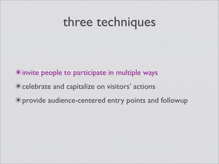 three techniques


✴invite people to participate in multiple ways
✴celebrate and capitalize on visitors’ actions
✴provide audience-centered entry points and followup
 